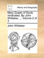 Mary Queen of Scots vindicated. By John Whitaker, ... Volume 2 of 3 1358252920 Book Cover