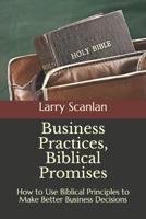 Business Practices, Biblical Promises: How to Use Biblical Principles to Make Better Business Decisions 1731412746 Book Cover