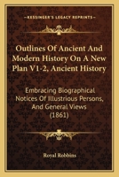Outlines Of Ancient And Modern History On A New Plan V1-2, Ancient History: Embracing Biographical Notices Of Illustrious Persons, And General Views 1104360594 Book Cover