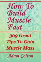 How to Build Bigger Muscles Fast: 309 Great Tips to Gain Muscle Mass 1979470901 Book Cover