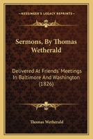 Sermons, by Thomas Wetherald: Delivered at Friends' Meetings in Baltimore and Washington (Delivered at Friends' Meetings in Baltimore and Washington (1826) 1826) 1104466449 Book Cover