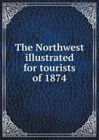 The North and West Illustrated: For Tourist, Business and Pleasure Travel: the Popular Resorts of California, Nevada, Idaho, Montana, Utah, Wyoming, Colorado, Nebraska, Dakota, Iowa, Illinois, Wiscons 0353295442 Book Cover