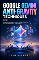GOOGLE GEMINI ANTI-GRAVITY TECHNIQUES: How to Reduce Latency, Improve Understanding, and Build Smarter AI Workflows. B0HJ8VXD59 Book Cover