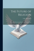 The Future of Religion: Mr. G. K. Chesterton's Reply to Mr. Bernard Shaw 1021946656 Book Cover