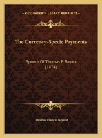 The Currency-Specie Payments: Speech of Thomas F. Bayard 127818130X Book Cover