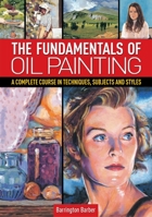 The Fundamentals of Oil Painting: A Complete Course in Techniques, Subjects, and Styles 1848584687 Book Cover