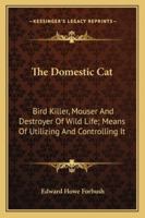 The Domestic Cat: Bird Killer, Mouser And Destroyer Of Wild Life; Means Of Utilizing And Controlling It 1986525791 Book Cover