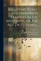 Solutions To All The Unworked Examples In The Arithmetic Of The Rev. J.w. Colenso... (Japanese Edition) 1022334220 Book Cover