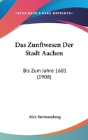 Das Zunftwesen Der Stadt Aachen: Bis Zum Jahre 1681 (1908) 1160380996 Book Cover