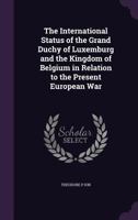 The International Status of the Grand Duchy of Luxemburg and the Kingdom of Belgium in Relation to the Present European War 1359614125 Book Cover