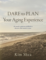 Dare to Plan Your Aging Experience: An insider’s guide & workbook to discover what matters to you. B0H6P5V3XZ Book Cover