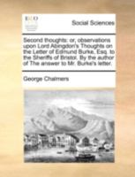 Second thoughts: or, observations upon Lord Abingdon's Thoughts on the Letter of Edmund Burke, Esq. to the Sheriffs of Bristol. By the author of The answer to Mr. Burke's letter. 1275843794 Book Cover