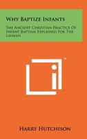 Why Baptize Infants: The Ancient Christian Practice of Infant Baptism Explained for the Layman 1258160447 Book Cover