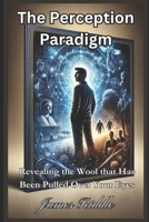The Perception Paradigm: Revealing the Wool That Has Been Pulled Over Your Eyes 1097853799 Book Cover