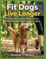 Fit Dogs Live Longer: The Ultimate Guide to Canine Fitness, Weight Management, and Healthy Aging B0H8DHTVKV Book Cover