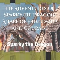 The Adventures of Sparky the Dragon: A Tale of Friendship and Courage: Sparky the Dragon B0BYR8MWH3 Book Cover