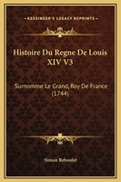 Histoire Du Regne De Louis XIV V3: Surnomme Le Grand, Roy De France 1166069893 Book Cover