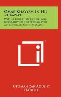 Omar Khayyam in His Rubaiyat: With a True History, Life, and Biography of the Persian Poet, Astronomer and Statesman 1258204193 Book Cover