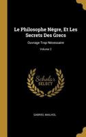 Le Philosophe Négre, Et Les Secrets Des Grecs: Ouvrage Trop Nécessaire; Volume 2 1021689297 Book Cover