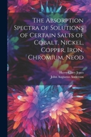 The Absorption Spectra of Solutions of Certain Salts of Cobalt, Nickel, Copper, Iron, Chromium, Neodymium, Praseodymium, and Erbium in Water, Methyl ... in Mixtures of Water With the Other Solvents 1116758814 Book Cover