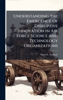 Understanding the Emergence of Disruptive Innovation in Air Force Science and Technology Organizations 1025111664 Book Cover