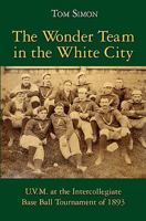 The Wonder Team in the White City: U.V.M. at the Intercollegiate Base Ball Tournament of 1893 1453847316 Book Cover