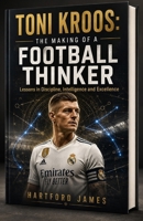 TONI KROOS: THE MAKING OF A FOOTBALL THINKER: Lessons in Discipline, Intelligence and Excellence B0HGR15XKF Book Cover