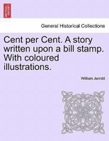 Cent Per Cent. a Story Written Upon a Bill Stamp 1178333892 Book Cover