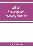 William Shakespeare, Prosody and Text; an Essay in Criticism, Being an Introduction to a Better Editing and a More Adequate Appreciation of the Works of the Elizabethan Poets 1018562516 Book Cover