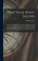 Practical Boat-Sailing: A Concise and Simple Treatise On the Management of Small Boats and Yachts Under All Conditions, With Explanatory Chapters On ... Anchor, and Advice As to What Is Proper to Be 1018329242 Book Cover