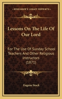 Lessons on the Life of Our Lord: For the Use of Sunday School Teachers and Other Religious Instructors 0548702047 Book Cover