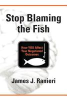 STOP BLAMING THE FISH: How YOU Affect Your Negotiated Outcomes 0692835113 Book Cover