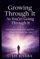 Growing Through It As You're Going Through It: Learning to Stand, Heal, and Rise When Life Breaks You Open B0GD61GTHY Book Cover