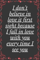 I Don't Believe in Love it First Sight Because I Fall In Love With You Every Time I See You: Notebook 120 pages (gift for him and her): anniversary Gifts for Girl and Men=Love and Romance gift: Valent 1679220926 Book Cover