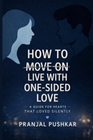 HOW TO MOVE ON LIVE WITH ONE-SIDED LOVE: A Guide for Hearts That Loved Silently B0GWDYR878 Book Cover