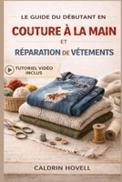 LE GUIDE DU DÉBUTANT EN COUTURE À LA MAIN ET RÉPARATION DE VÊTEMENTS: Techniques simples, étape par étape, pour raccommoder, réparer et restaurer des vêtements sans machine à coudre (French Edition) B0GY97T38V Book Cover