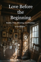 Love Before the Beginning: Reality, Time, Meaning, and Freedom B0GG1D6H7W Book Cover