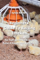 Beginners Guide To Raising Chicken: No Fluff Guide On How To Raise A Happy Backyard Flock 9994449885 Book Cover