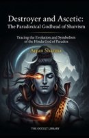 Destroyer and Ascetic: The Paradoxical Godhead of Shaivism: Tracing the Evolution and Symbolism of the Hindu God of Paradox B0GV4VC2BY Book Cover