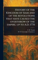 History of the Kingdom of Siam and of the Revolutions That Have Caused the Overthrow of the Empire, up to A.D. 1770 1023418428 Book Cover