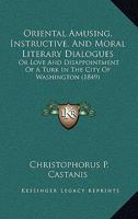 Oriental Amusing, Instructive, And Moral Literary Dialogues: Or Love And Disappointment Of A Turk In The City Of Washington 1104889153 Book Cover