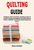 Quilting Guide: A Beginner's Guide to the Basics of Quilting so that You Can Start Creating and Designing Your Perfect Patterns (History of Quilting, Terminology, Needed Supplies and More...) 1710378808 Book Cover