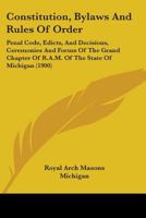 Constitution, By-Laws and Rules of Order, Penal Code, Edicts and Decisions, Ceremonies and Forms of the Grand Chapter of R. A. M. of the State of Michigan: Adopted January 17, 1900; Also Constitution, 1104087502 Book Cover