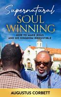 Supernatural Soul Winning: How To Make Jesus And His Kingdom Irresistible 0976599325 Book Cover