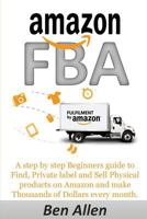 Amazon Fba: Fulfillment by Amazon: A Step by Step Beginners Guide to Find, Private Label and Sell Physical Products on Amazon and Make Thousands of Dollars Every Month. 1545410135 Book Cover