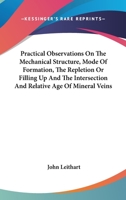 Practical Observations on the Mechanical Structure, Mode of Formation, the Repletion or Filling up and the Intersection and Relative Age of Mineral ... Theological Principles to the Art of Mining 0548503354 Book Cover