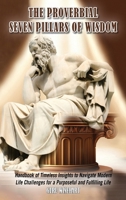 The Proverbial Seven Pillars of Wisdom: Handbook of Timeless Insights to Navigate Modern Life Challenges for a Purposeful and Fulfilling Life 1836153708 Book Cover