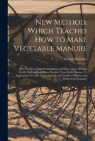 New Method, Which Teaches How to Make Vegetable Manure: By a Course of High Fermentation, in Fifteen Days, Without Cattle, As Good and More Durable ... Families of Plants, and With Great Economy 1018042350 Book Cover