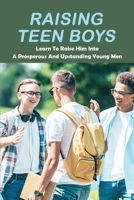 Raising Teen Boys: Learn To Raise Him Into A Prosperous And Upstanding Young Men B09PHG37V5 Book Cover