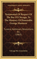 Testimonial Of Respect Of The Bar Of Chicago, To The Memory Of Honorable George Manierre: Funeral, Addresses, Resolutions, Etc. 1120720826 Book Cover